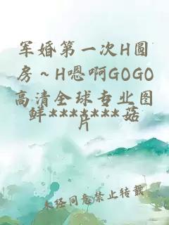 军婚第一次H圆房～H嗯啊GOGO高清全球专业图片