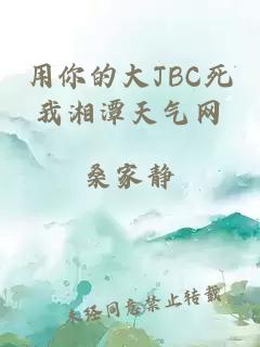 用你的大JBC死我湘潭天气网