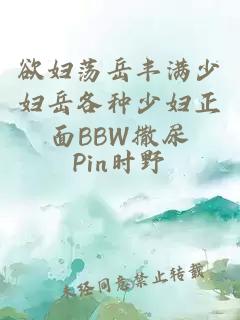 欲妇荡岳丰满少妇岳各种少妇正面BBW撒尿