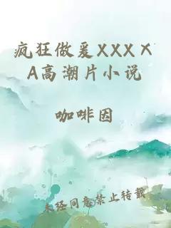 疯狂做爰XXXⅩA高潮片小说