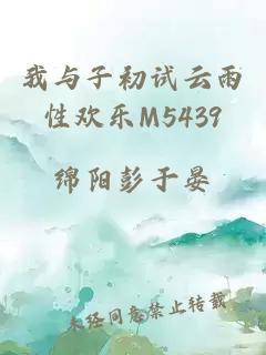 我与子初试云雨性欢乐M5439