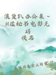 浪货趴办公桌～H揉秘书电影无码