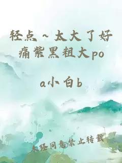 轻点～太大了好痛紫黑粗大po