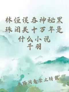 林恒误吞神秘黑珠闭关十万年是什么小说