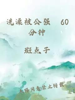 洗澡被公强奷60分钟