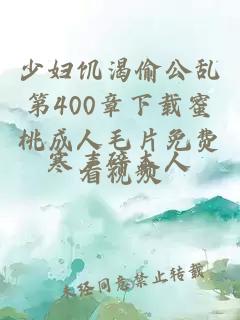 少妇饥渴偷公乱第400章下载蜜桃成人毛片免费看视频