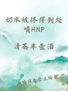 奶水被挤得到处喷HNP