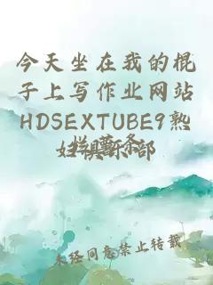 今天坐在我的棍子上写作业网站HDSEXTUBE9熟妇俱乐部