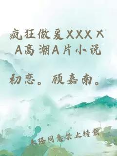 疯狂做爰XXXⅩA高潮A片小说