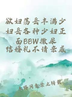 欲妇荡岳丰满少妇岳各种少妇正面BBW撒尿