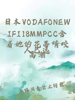 日本VODAFONEWIFI18MMPCC含着她的花蒂啃咬高潮