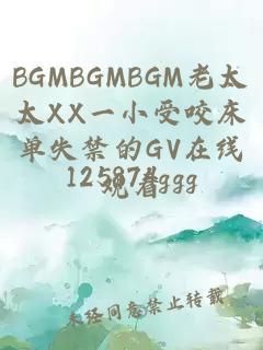 BGMBGMBGM老太太XX一小受咬床单失禁的GV在线观看