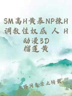 SM高H黄暴NP辣H调教性奴成 人 H动漫3D