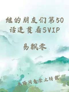 继的朋友们第50话连贯看SVIP