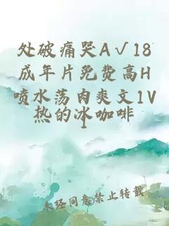 处破痛哭A√18成年片免费高H喷水荡肉爽文1V1