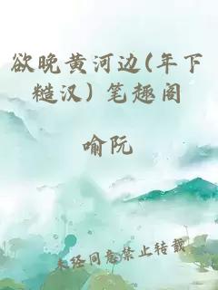 欲晚黄河边(年下糙汉) 笔趣阁