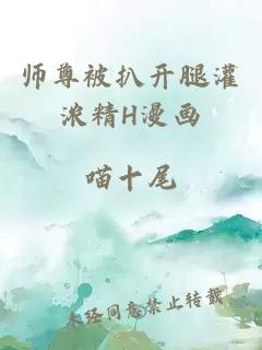 师尊被扒开腿灌浓精H漫画