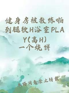 健身房被教练啪到腿软H浴室PLAY(高H)