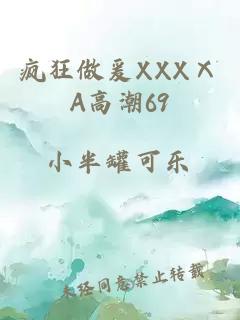 疯狂做爰XXXⅩA高潮69