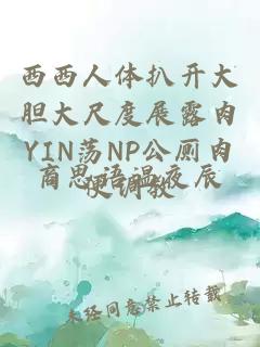 西西人体扒开大胆大尺度展露肉YIN荡NP公厕肉便调教