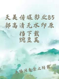 天美传媒影业85部高清无水印原档下载