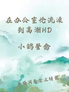 在办公室伦流澡到高潮HD