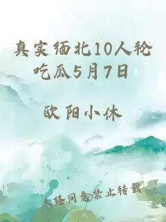 真实缅北10人轮吃瓜5月7日