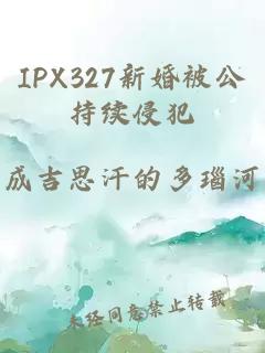 IPX327新婚被公持续侵犯