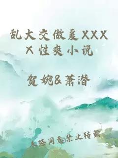 乱大交做爰XXXⅩ性爽小说